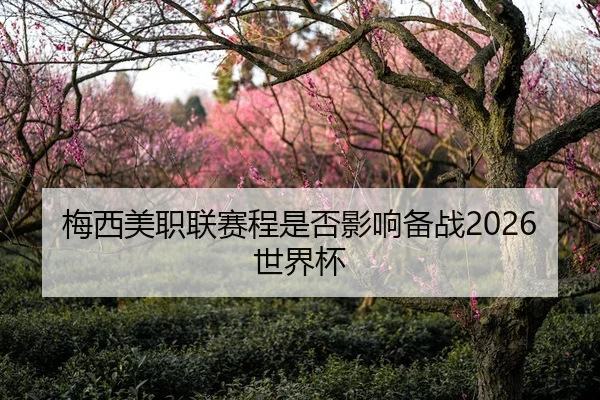 梅西美职联赛程是否影响备战2026世界杯