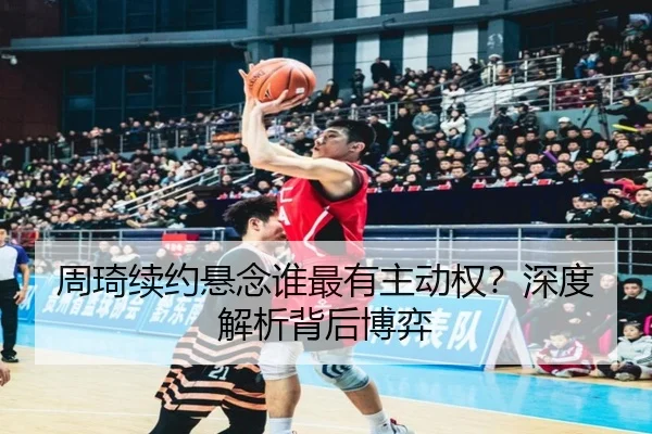 周琦续约悬念谁最有主动权？深度解析背后博弈